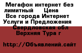 Мегафон интернет без лимитный   › Цена ­ 800 - Все города Интернет » Услуги и Предложения   . Свердловская обл.,Верхняя Тура г.